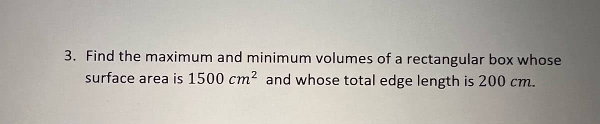 3. Find the maximum and minimum volumes of a rectangular box whose
surface area is 1500 cm² and whose total edge length is 200 cm.