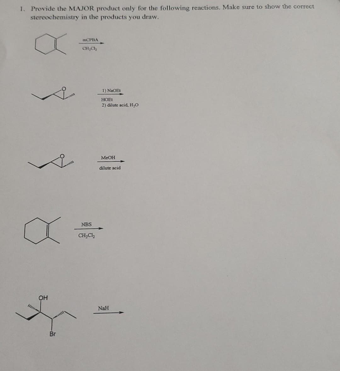 1. Provide the MAJOR product only for the following reactions. Make sure to show the correct
stereochemistry in the products you draw.
mCPBA
CH₂Cl₂
NBS
CH₂Cl₂
OH
*
Br
1) NaOEt
HOEt
2) dilute acid, H₂O
MeOH
dilute acid
NaH