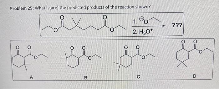 Problem 25: What is(are) the predicted products of the reaction shown?
1.0
2. H3O+
A
febr
B
مهم
C
+ ???
D