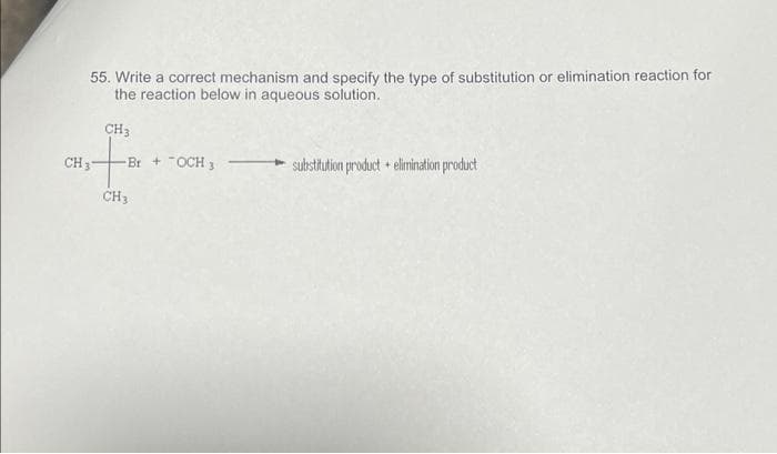 55. Write a correct mechanism and specify the type of substitution or elimination reaction for
the reaction below in aqueous solution.
CH 3-
CH3
-Br + OCH 3
CH3
substitution product elimination product