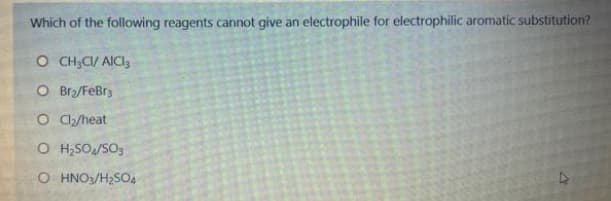 Which of the following reagents cannot give an electrophile for electrophilic aromatic substitution?
O CH;CI/ AICI,
O Br2/FeBr3
O C/heat
O H;SO/SO3
O HNO3/H2SO4
