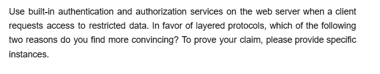 Use built-in authentication and authorization services on the web server when a client
requests access to restricted data. In favor of layered protocols, which of the following
two reasons do you find more convincing? To prove your claim, please provide specific
instances.