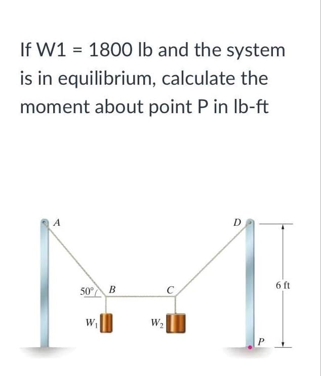 If W1 = 1800 lb and the system
is in equilibrium, calculate the
moment about point P in Ib-ft
D
6 ft
50° B
W1
W2
