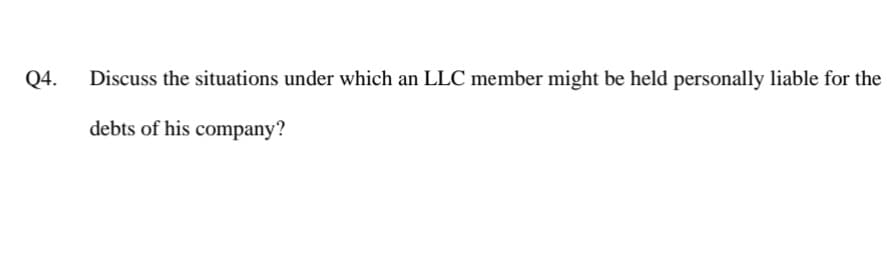 Q4.
Discuss the situations under which an LLC member might be held personally liable for the
debts of his company?
