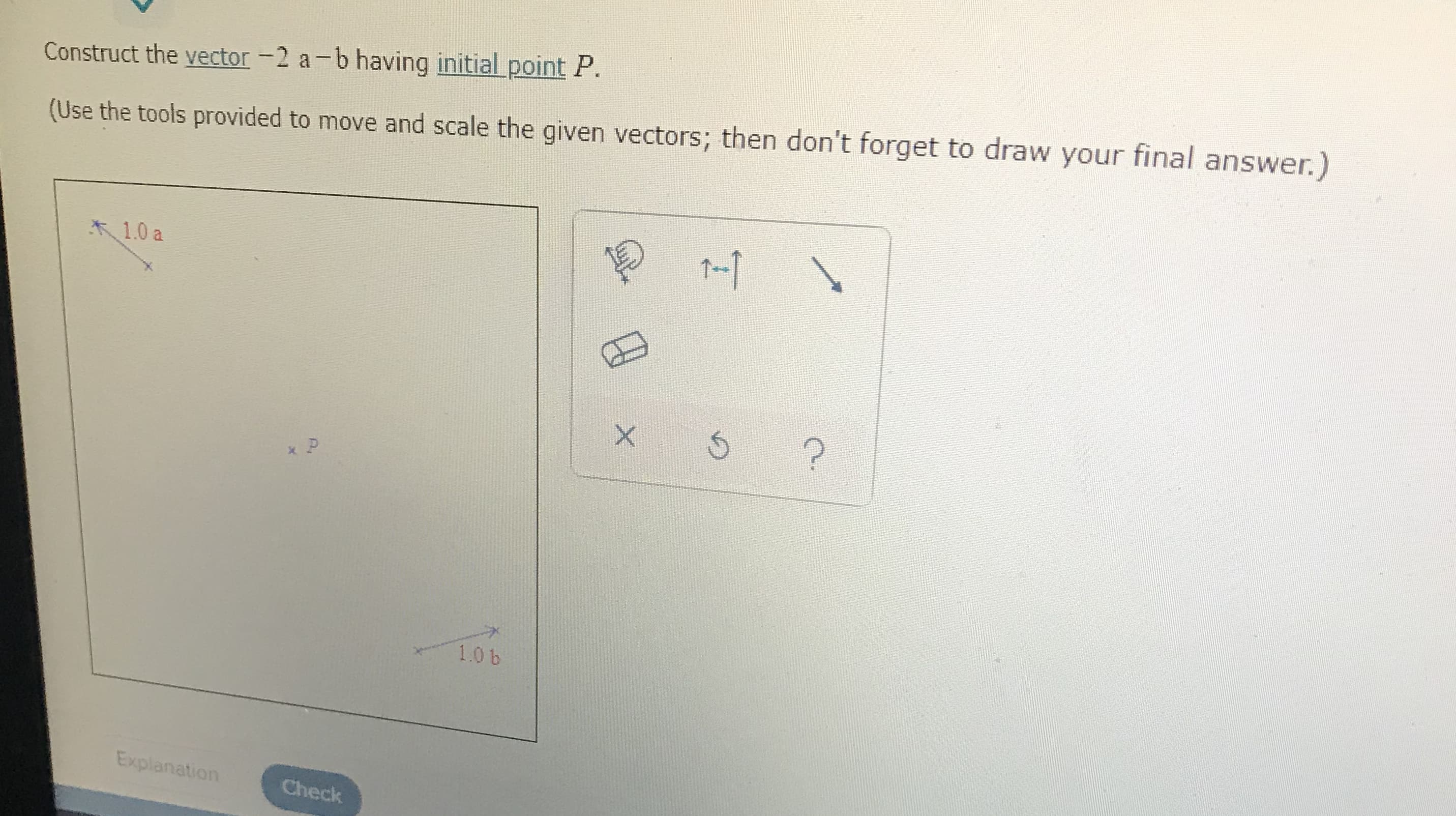 Construct the vector -2 a-b having initial point P.
(Use the tools provided to move and scale the given vectors; then don't forget to draw your final answer.)
*1.0 a
