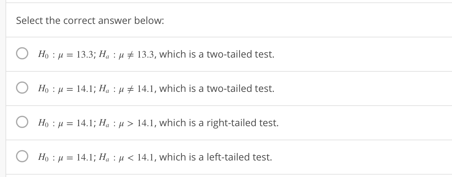 Select the correct answer below:
O
Ho :-13.3; Ha : 1 #13.3, which is a two-tailed test.
O
Ho : μ-14.1; Ha : μ
Ho : μ-14. 1; Ha : μ
H) : μ-14.1; Ha : μ < 14.1, which is a left-tailed test.
14.1, which is a two-tailed test.
O
14.1, which is a right-tailed test.
0
