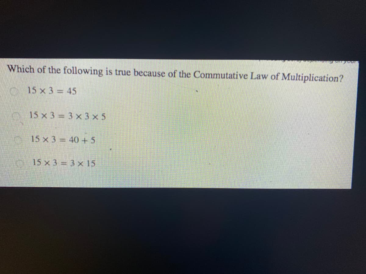 Which of the following is true because of the Commutative Law of Multiplication?
15 x 3 = 45
15x3 3x3x5
15 x 3 = 40 + 5
15 x 3 = 3 x 15