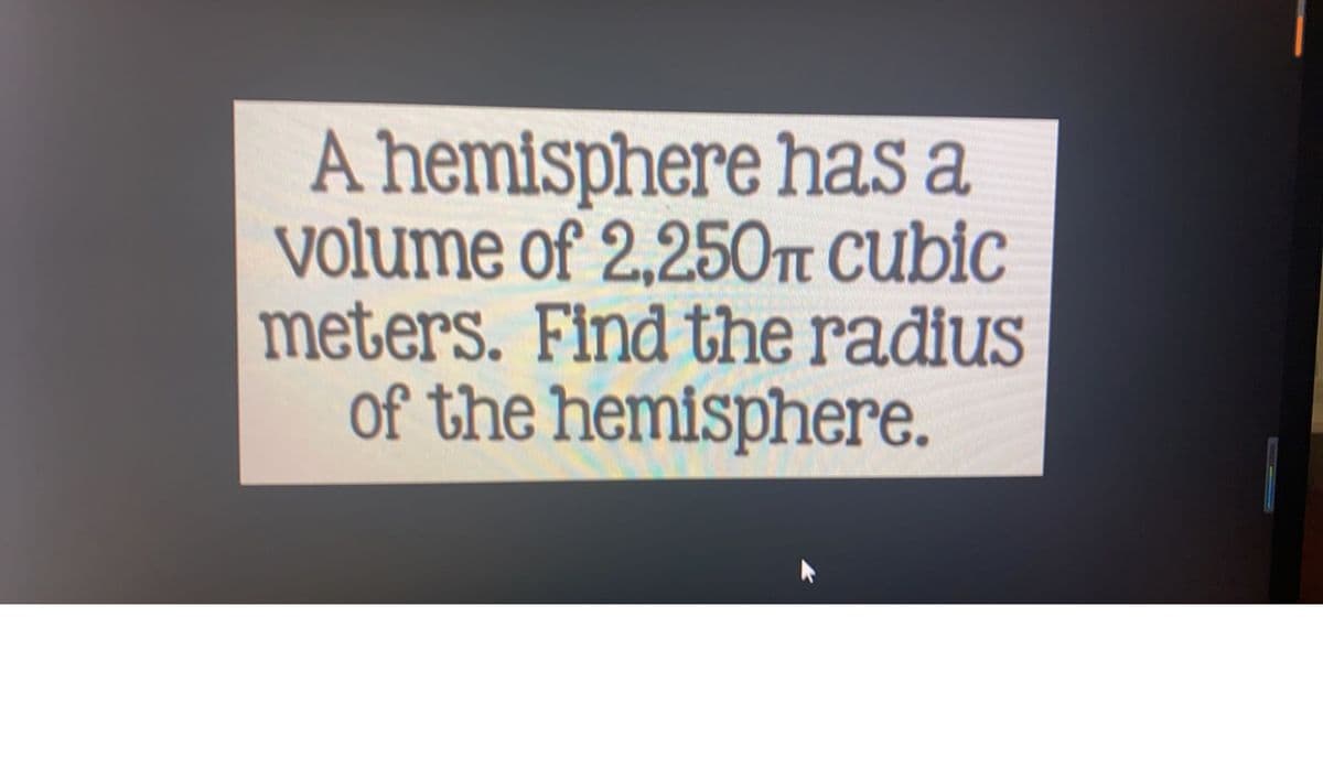A hemisphere has a
volume of 2,250π cubic
meters. Find the radius
of the hemisphere.