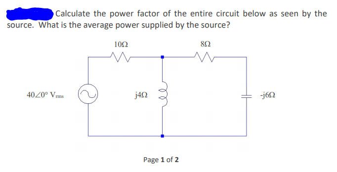 Calculate the power factor of the entire circuit below as seen by the
source. What is the average power supplied by the source?
102
4020° Vrms
j42
-j6N
Page 1 of 2
