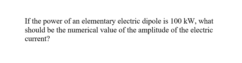 If the power of an elementary electric dipole is 100 kW, what
should be the numerical value of the amplitude of the electric
current?
