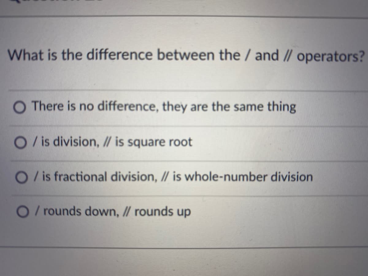 What is the difference between the / and /|| operators?
O There is no difference, they are the same thing
O/ is division, // is square root
O/is fractional division, // is whole-number division
O/ rounds down, // rounds up
