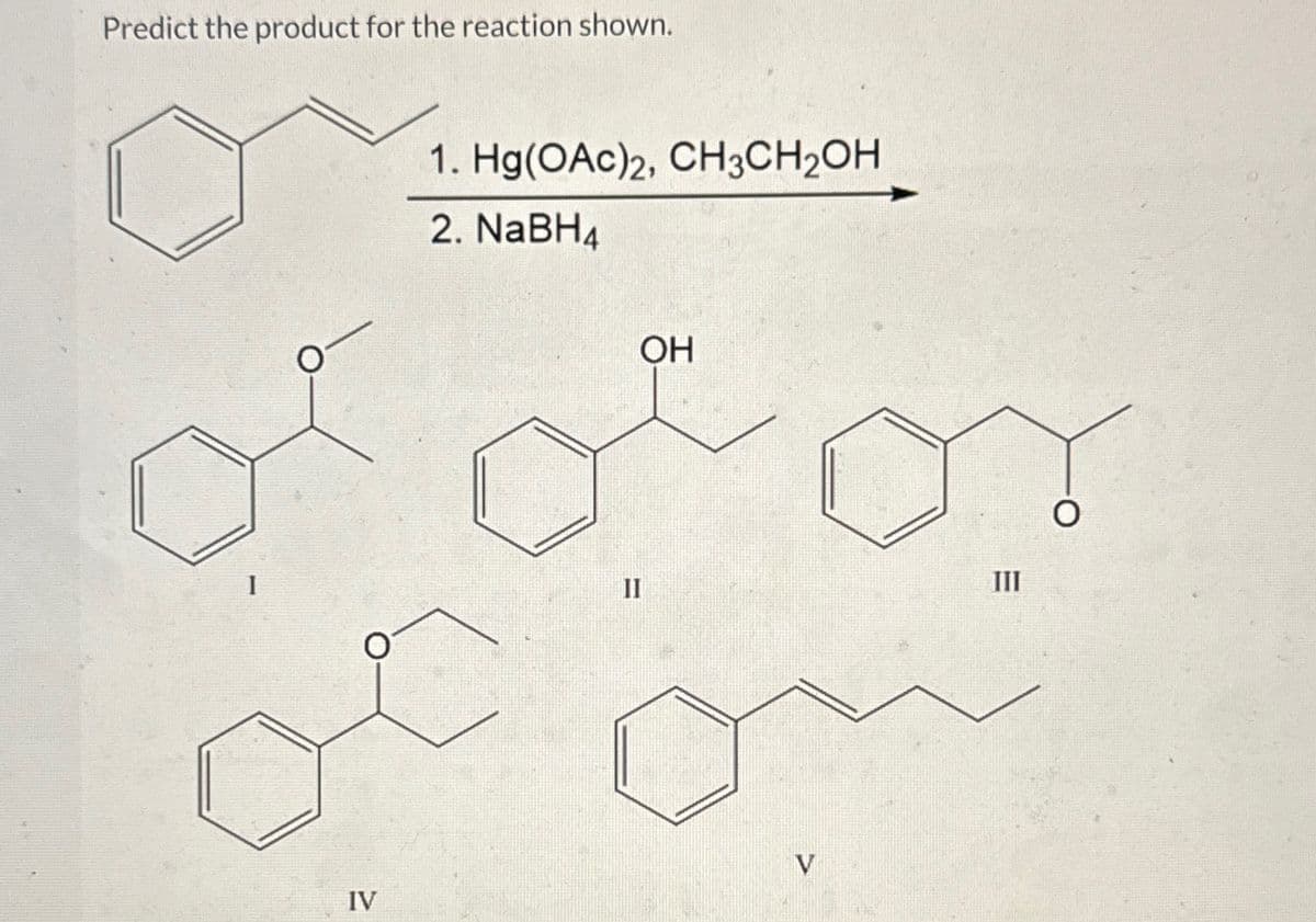 Predict the product for the reaction shown.
1
O
IV
1. Hg(OAc)2, CH3CH₂OH
2. NaBH4
OH
oor
II
III
O