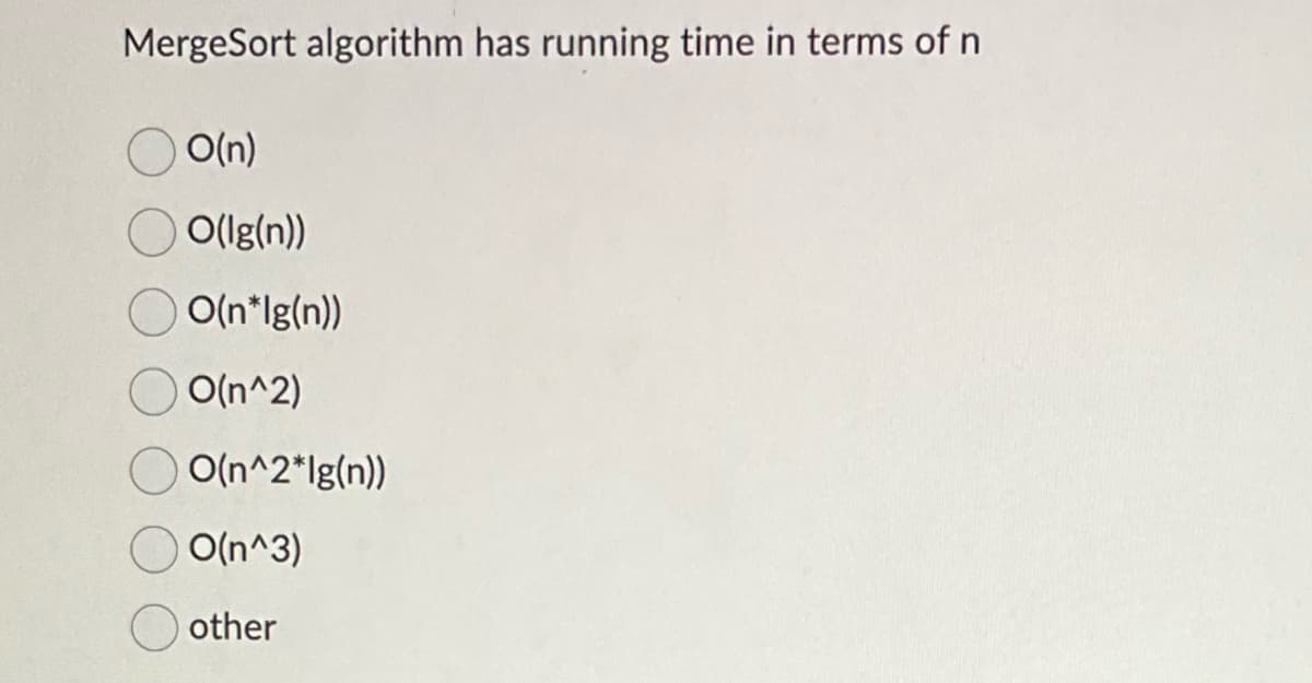MergeSort algorithm has running time in terms of n
O(n)
O(lg(n))
O(n*lg(n))
O(n^2)
O(n^2*lg(n))
O(n^3)
other