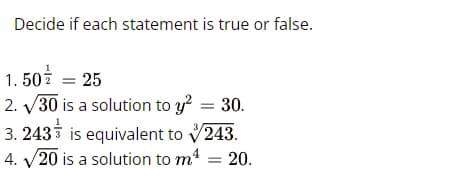 Decide if each statement is true or false.
1. 502 = 25
2. V30 is a solution to y? = 30.
3. 243i is equivalent to V243.
4. V20 is a solution to m4 = 20.

