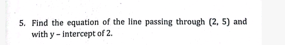 5. Find the equation of the line passing through (2, 5) and
with y - intercept of 2.
