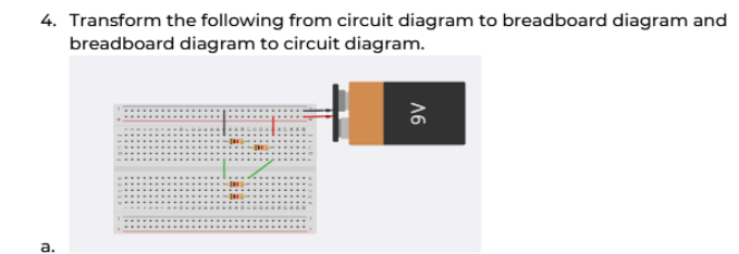 4. Transform the following from circuit diagram to breadboard diagram and
breadboard diagram to circuit diagram.
a.
9V