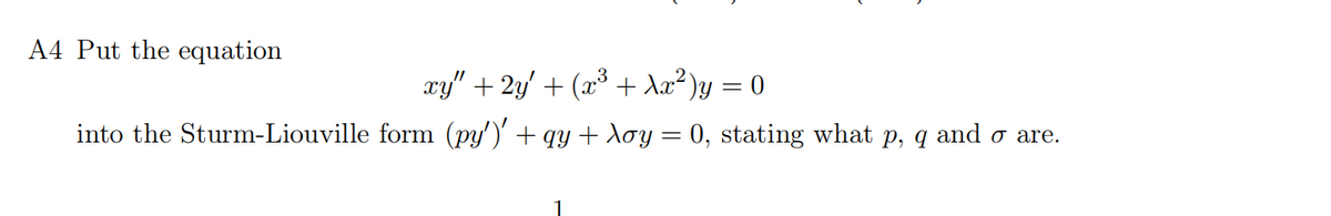 A4 Put the equation
xy" + 2y′ + (x³ + λx²)y = 0
into the Sturm-Liouville form (py')' + qy + Xoy = 0, stating what p, q and σ are.