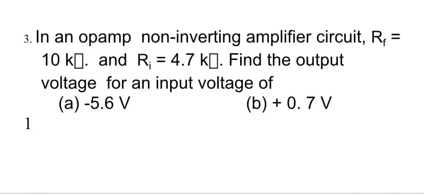 3. In an opamp non-inverting amplifier circuit, R, =
10 kg. and R; = 4.7 kg. Find the output
voltage for an input voltage of
(а) -5.6 V
(b) + 0. 7 V
1
