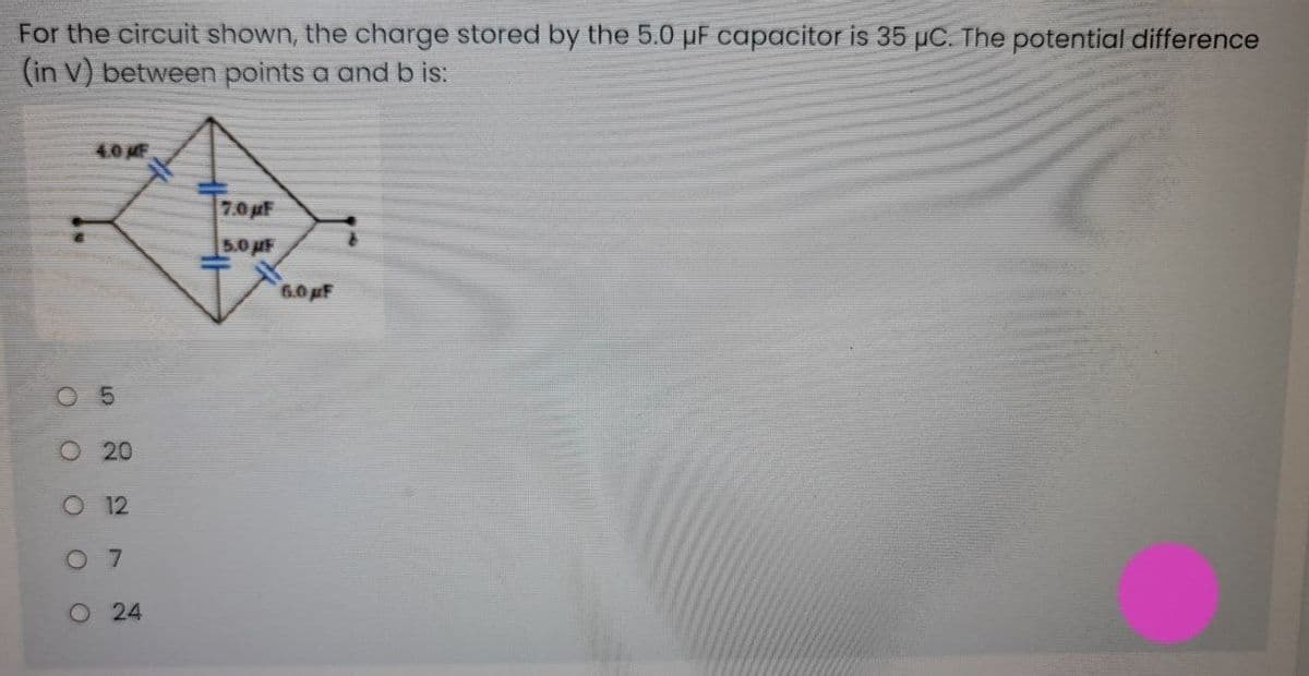 For the circuit shown, the charge stored by the 5.0 pF capacitor is 35 C. The potential difference
(in V) between points a and b is:
4.0 MF
7.0 F
5.0 F
6.0pF
O 5
O 20
O 12
O 7
O 24
