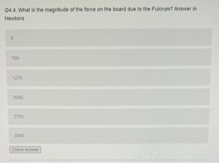 Q4.4. What is the magnitude of the force on the board due to the Fulcrum? Answer in
Newtons
0
790
1270
3540
2700
3340
Check Answer