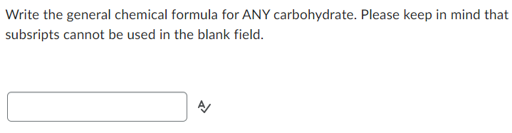 Write the general chemical formula for ANY carbohydrate. Please keep in mind that
subsripts cannot be used in the blank field.
A/