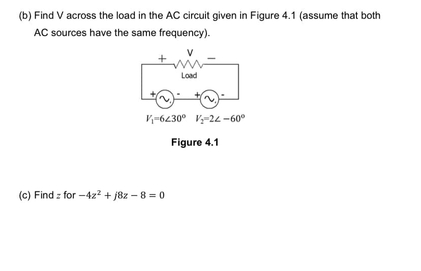 (b) Find V across the load in the AC circuit given in Figure 4.1 (assume that both
AC sources have the same frequency).
ww
Load
V₁-6230° V₂-24-60°
Figure 4.1
(c) Find z for -4z²+j8z - 8 = 0