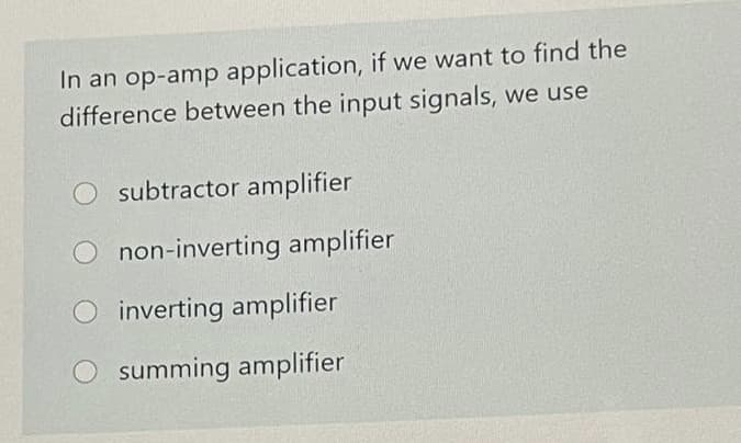In an op-amp application, if we want to find the
difference between the input signals, we use
subtractor amplifier
O non-inverting amplifier
O inverting amplifier
summing amplifier
