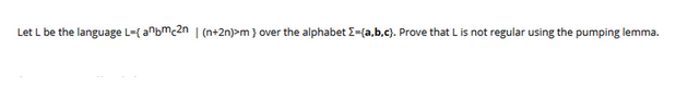 Let L be the language L-{anbmc2n | (n+2n)>m) over the alphabet Σ-(a,b,c). Prove that L is not regular using the pumping lemma.