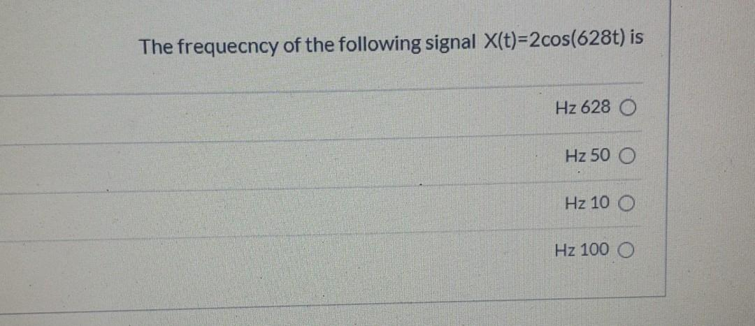 The frequency of the following signal X(t)=2cos(628t) is
Hz 628 (
Hz 50 O
Hz10 O
Hz 100 O