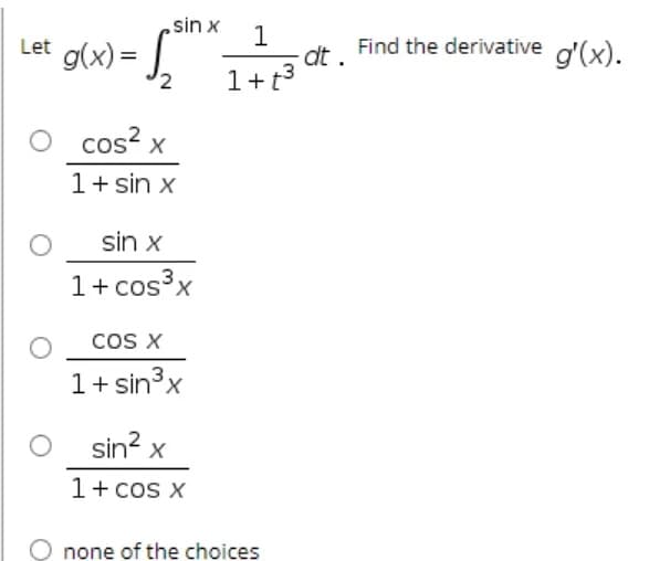 sin x
1
dt .
1+t3
Let g(x) = .
Find the derivative a'(x).
%3D
2
cos? x
1+ sin x
sin x
1+ cos³x
cos X
1+ sin3x
sin? x
1+ cos X
none of the choices
