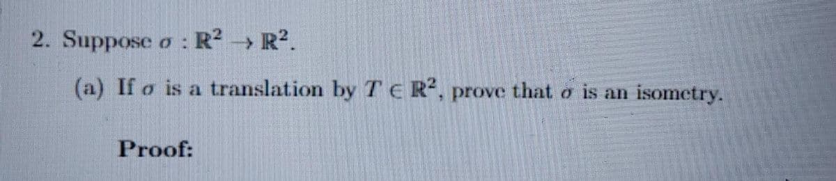 2. Suppose o: R² →→ R².
(a) Ifo is a translation by TER², prove that o is an isometry.
Proof: