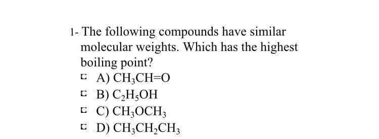 1- The following compounds have similar
molecular weights. Which has the highest
boiling point?
E A) CH;CH=O
E B) C,H,OH
E C) CH;OCH3
E D) CH;CH,CH;
