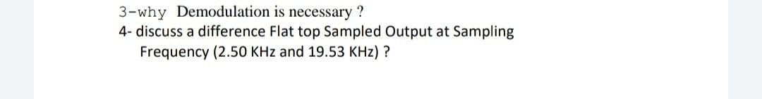3-why Demodulation is necessary ?
4- discuss a difference Flat top Sampled Output at Sampling
Frequency (2.50 KHz and 19.53 KHz) ?
