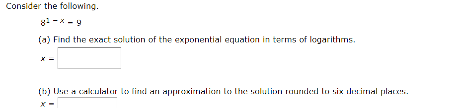 Consider the following.
81 - x = 9
(a) Find the exact solution of the exponential equation in terms of logarithms.
(b) Use a calculator to find an approximation to the solution rounded to six decimal places.
