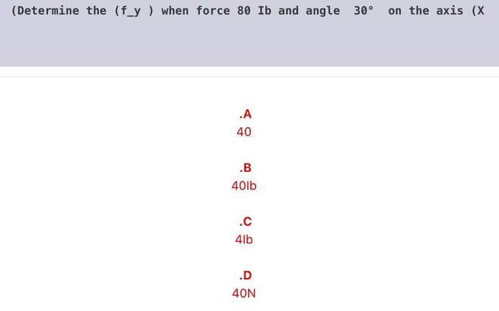 (Determine the (f_y ) when force 80 Ib and angle 30° on the axis (X
.A
40
.B
40lb
.C
4lb
.D
40N
