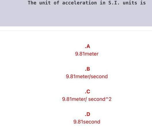 The unit of acceleration in S.I. units is
.A
9.81meter
.B
9.81meter/second
.c
9.81meter/ second^2
.D
9.81second
