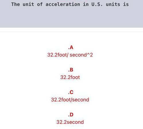 The unit of acceleration in U.S. units is
.A
32.2foot/ second^2
.B
32.2foot
.c
32.2foot/second
.D
32.2second
