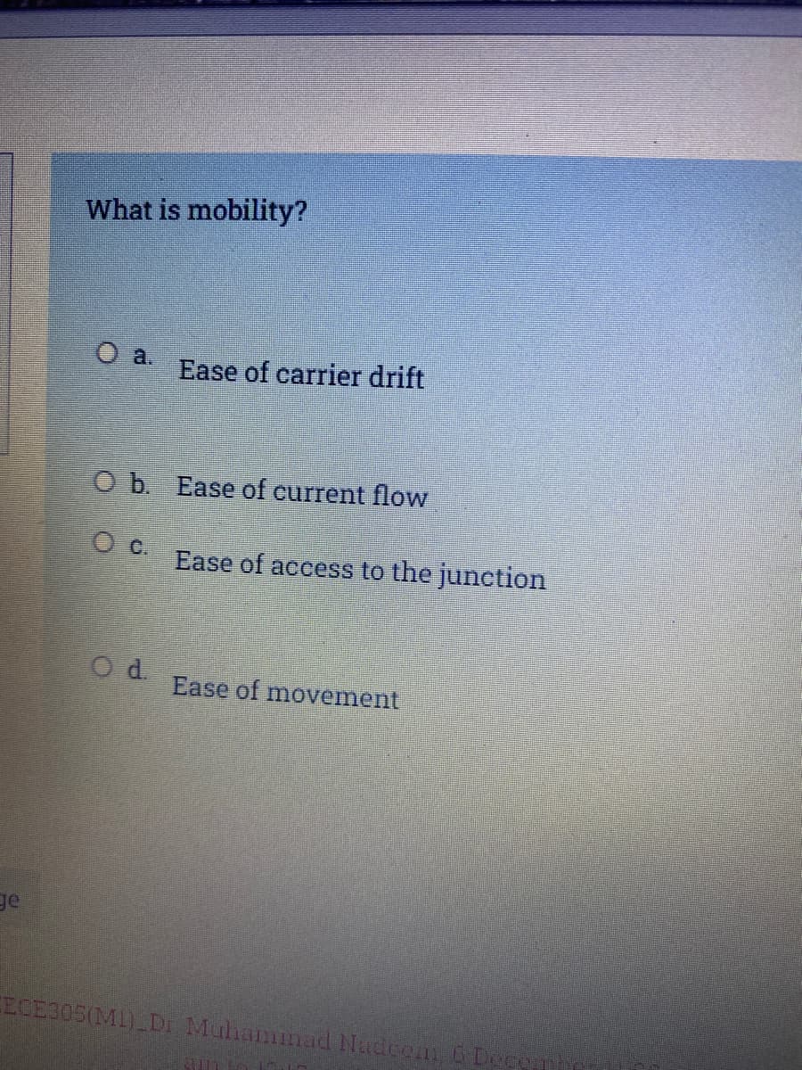 What is mobility?
O a.
Ease of carrier drift
O b Ease of current flow
Ease of access to the junction
Ease of movement
ge
ECE305(M) Dr MuhanmadNadcen 6 De
