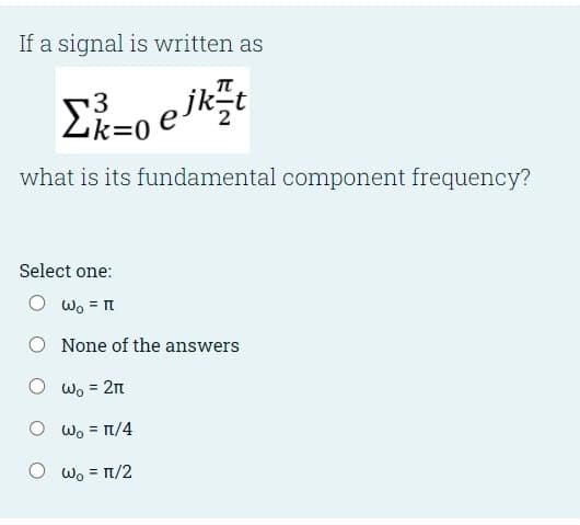 If a signal is written as
¹3
Σ²²=0 ejk²t
what is its fundamental component frequency?
Select one:
W₁ = πt
None of the answers
O
W₂ = 2n
O W₂ = π/4
O W₂ = π/2