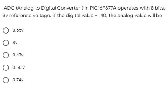 ADC (Analog to Digital Converter) in PIC16F877A operates with 8 bits,
3v reference voltage, if the digital value = 40, the analog value will be
0.65v
3v
0.47v
O 0.56 v
0.74v