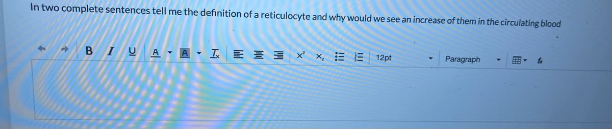 In two complete sentences tell me the definition of a reticulocyte and why would we see an increase of them in the circulating blood
BIUA - A - I E E 3 X x, = E
Paragraph
12pt
fr
