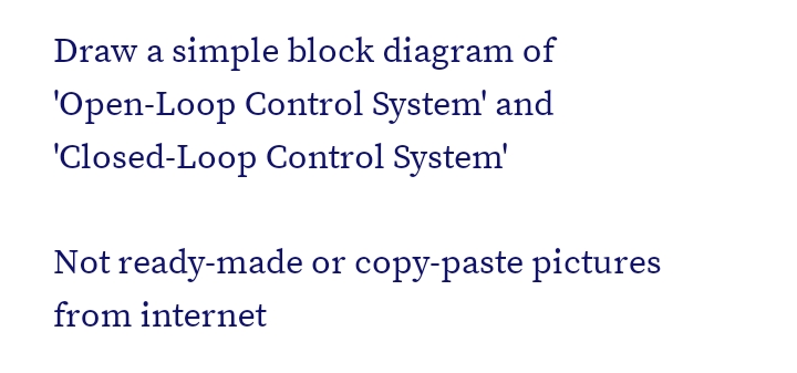 Draw a simple block diagram of
'Open-Loop Control System' and
'Closed-Loop Control System'
Not ready-made or copy-paste pictures
from internet
