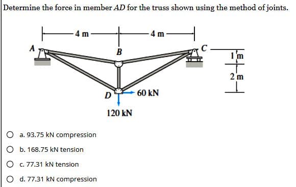 Determine the force in member AD for the truss shown using the method of joints.
A
4 m
O a. 93.75 kN compression
O b. 168.75 kN tension
O c. 77.31 kN tension
O d. 77.31 kN compression
D
B
120 kN
4 m
60 KN
144
1'm
2 m
