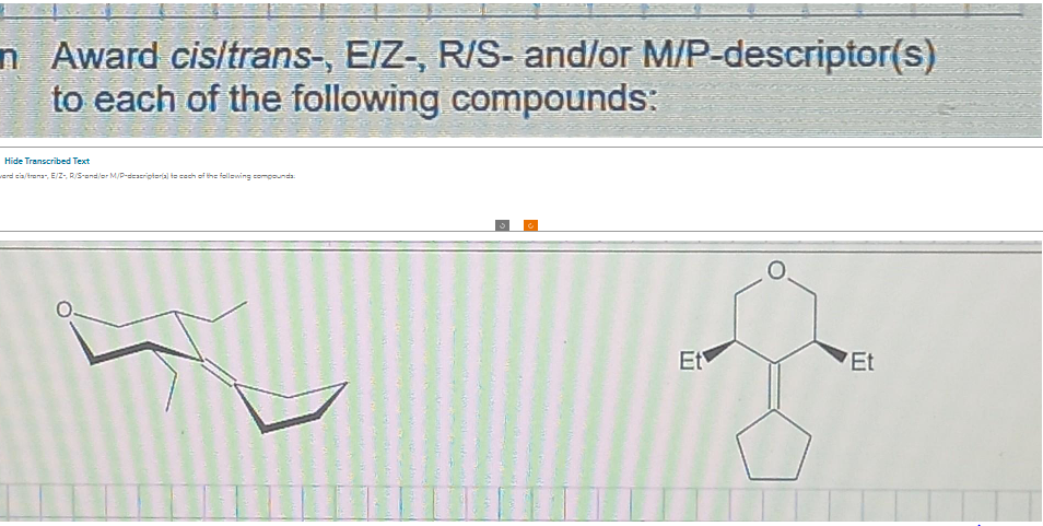 n Award cis/trans-, E/Z-, R/S- and/or M/P-descriptor(s)
to each of the following compounds:
Hide Transcribed Text
werd cla/trana-, E/Z-, R/S-and/er M/P-descriptorial to each of the following compounds:
Et
Et