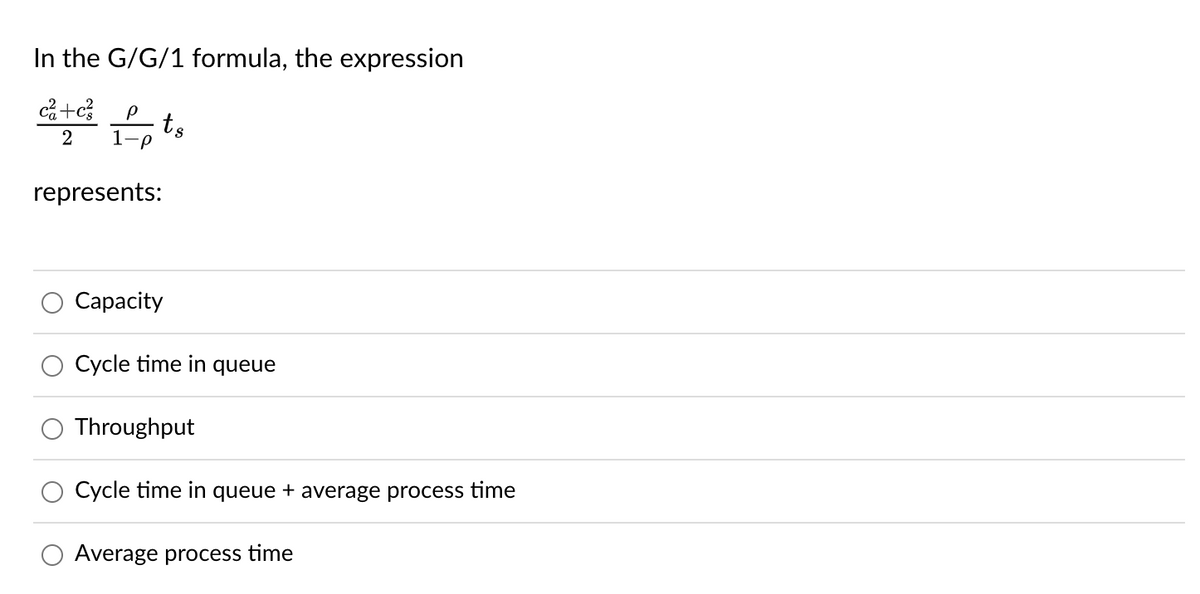 In the G/G/1 formula, the expression
c²+c²
2
P ts
-P
represents:
Capacity
Cycle time in queue
Throughput
Cycle time in queue + average process time
Average process time