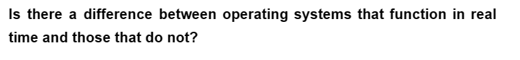 Is there a difference between operating systems that function in real
time and those that do not?