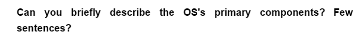 Can you briefly describe the OS's primary components? Few
sentences?