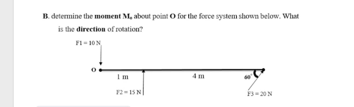 B. determine the moment M, about point O for the force system shown below. What
is the direction of rotation?
F1 = 10 N
1 m
4 m
60°
F2 = 15 N
F3 = 20 N
