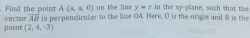 Find the point A (a, a, 0) on the line y = x in the xy-plane, such that the
vector AB is perpendicular to the line OA. Here, O is the origin and B is the
point (2, 4, -3)
