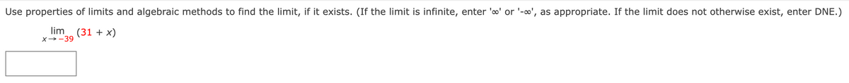 Use properties of limits and algebraic methods to find the limit, if it exists. (If the limit is infinite, enter '∞' or '-∞o', as appropriate. If the limit does not otherwise exist, enter DNE.)
lim
(31 + x)
x -39